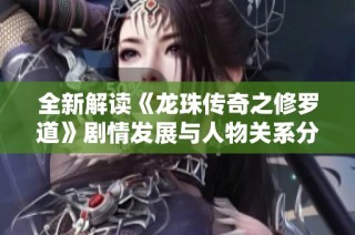 全新解读《龙珠传奇之修罗道》剧情发展与人物关系分析