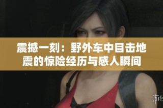 震撼一刻：野外车中目击地震的惊险经历与感人瞬间