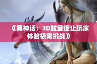 《黑神话：3D眩晕症让玩家体验极限挑战》