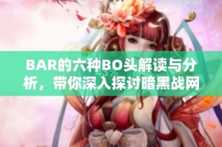 BAR的六种BO头解读与分析，带你深入探讨暗黑战网的秘密