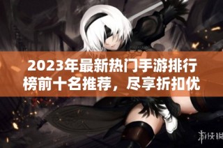 2023年最新热门手游排行榜前十名推荐，尽享折扣优惠游戏体验