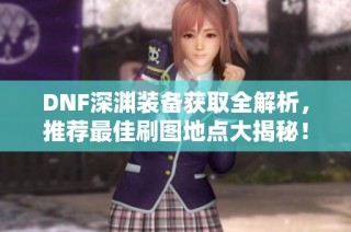 DNF深渊装备获取全解析，推荐最佳刷图地点大揭秘！