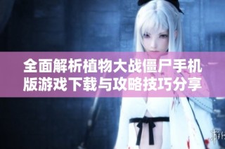 全面解析植物大战僵尸手机版游戏下载与攻略技巧分享