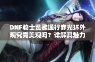 DNF骑士赞歌通行券光环外观究竟美观吗？详解其魅力与特色