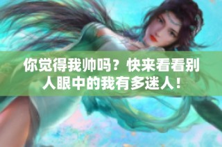 你觉得我帅吗？快来看看别人眼中的我有多迷人！