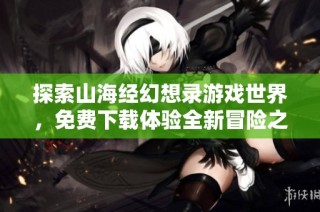 探索山海经幻想录游戏世界，免费下载体验全新冒险之旅