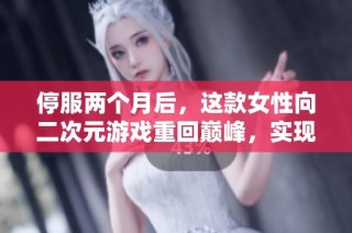 停服两个月后，这款女性向二次元游戏重回巅峰，实现月流水过亿的奇迹