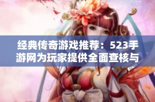 经典传奇游戏推荐：523手游网为玩家提供全面查核与评测指南