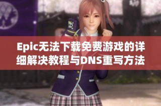 Epic无法下载免费游戏的详细解决教程与DNS重写方法