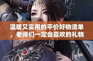 温暖又实用的平价好物清单，老师们一定会喜欢的礼物选择！