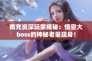 南充资深玩家揭秘：悟空大boss的神秘老巢现身！