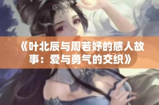 《叶北辰与周若妤的感人故事：爱与勇气的交织》