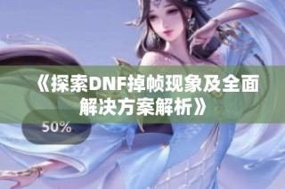 《探索DNF掉帧现象及全面解决方案解析》