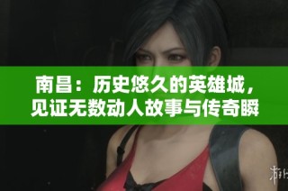 南昌：历史悠久的英雄城，见证无数动人故事与传奇瞬间