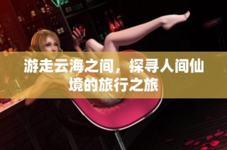 游走云海之间，探寻人间仙境的旅行之旅