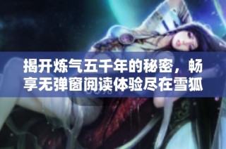 揭开炼气五千年的秘密，畅享无弹窗阅读体验尽在雪狐小说网