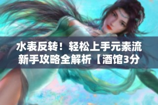 水表反转！轻松上手元素流新手攻略全解析【酒馆3分钟】