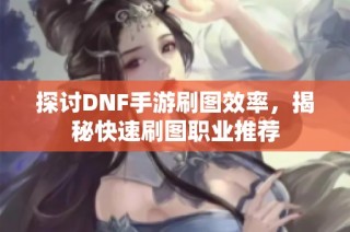 探讨DNF手游刷图效率，揭秘快速刷图职业推荐