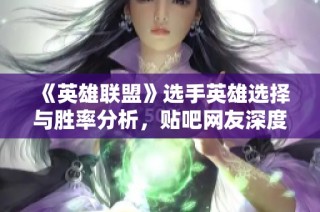 《英雄联盟》选手英雄选择与胜率分析，贴吧网友深度探讨