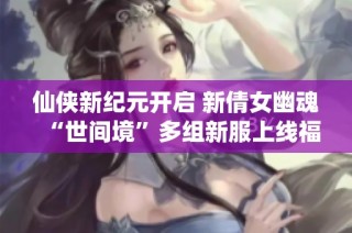 仙侠新纪元开启 新倩女幽魂“世间境”多组新服上线福利满满
