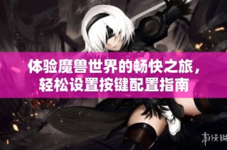 体验魔兽世界的畅快之旅，轻松设置按键配置指南