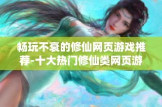 畅玩不衰的修仙网页游戏推荐-十大热门修仙类网页游戏解析