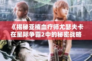 《揭秘亚楠血疗师尤瑟夫卡在星际争霸2中的秘密战略与战术》