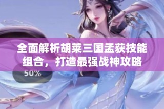 全面解析胡莱三国孟获技能组合，打造最强战神攻略