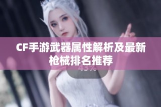 CF手游武器属性解析及最新枪械排名推荐