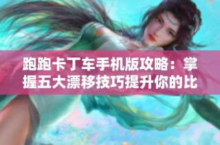 跑跑卡丁车手机版攻略：掌握五大漂移技巧提升你的比赛水平