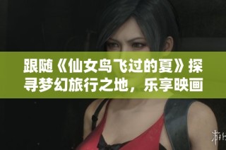 跟随《仙女鸟飞过的夏》探寻梦幻旅行之地，乐享映画之旅