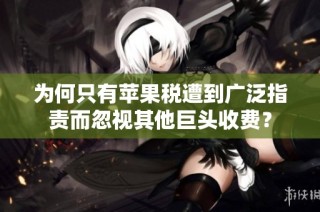 为何只有苹果税遭到广泛指责而忽视其他巨头收费？