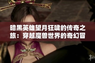 暗黑英雄望月狂啸的传奇之旅：穿越魔兽世界的奇幻冒险