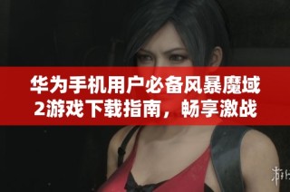 华为手机用户必备风暴魔域2游戏下载指南，畅享激战体验