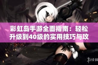 彩虹岛手游全面指南：轻松升级到40级的实用技巧与攻略