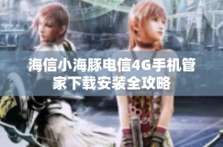 海信小海豚电信4G手机管家下载安装全攻略