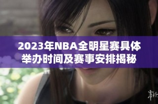 2023年NBA全明星赛具体举办时间及赛事安排揭秘