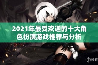 2021年最受欢迎的十大角色扮演游戏推荐与分析
