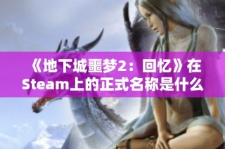 《地下城噩梦2：回忆》在Steam上的正式名称是什么呢？