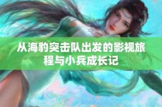 从海豹突击队出发的影视旅程与小兵成长记
