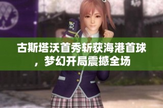古斯塔沃首秀斩获海港首球，梦幻开局震撼全场