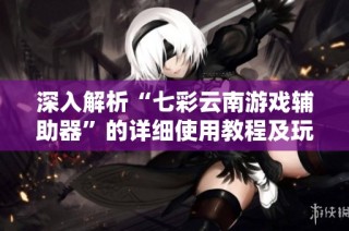 深入解析“七彩云南游戏辅助器”的详细使用教程及玩家实测经验