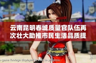 云南昆明春城质量官队伍再次壮大助推市民生活品质提升