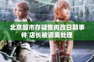 北京超市存疑售肉改日期事件 店长被调离处理