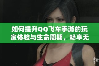 如何提升QQ飞车手游的玩家体验与生命周期，畅享无尽激情？