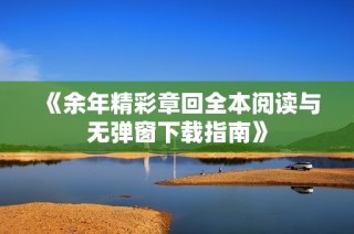 《余年精彩章回全本阅读与无弹窗下载指南》