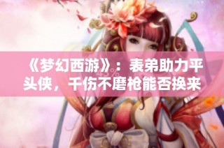 《梦幻西游》：表弟助力平头侠，千伤不磨枪能否换来奔驰座驾？