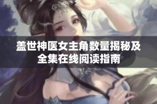 盖世神医女主角数量揭秘及全集在线阅读指南