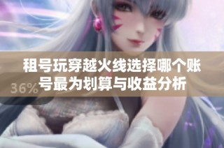 租号玩穿越火线选择哪个账号最为划算与收益分析
