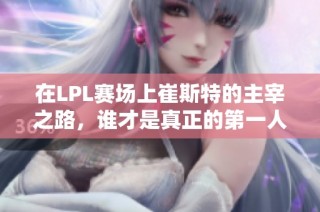 在LPL赛场上崔斯特的主宰之路，谁才是真正的第一人选？